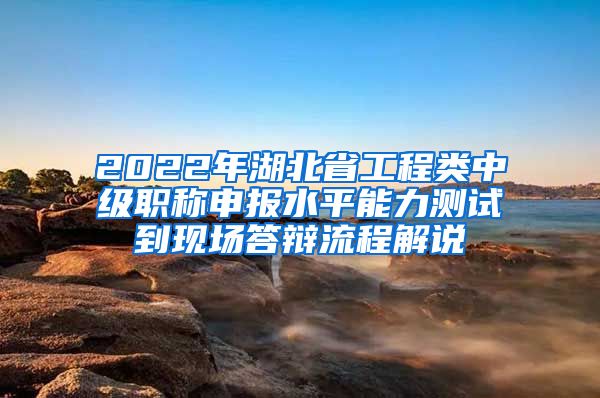 2022年湖北省工程类中级职称申报水平能力测试到现场答辩流程解说