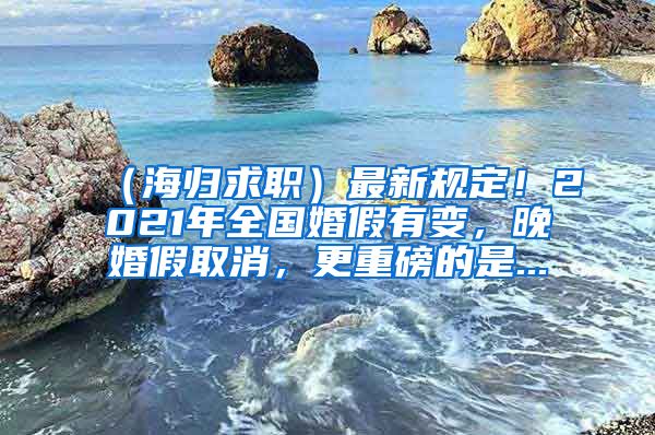 （海归求职）最新规定！2021年全国婚假有变，晚婚假取消，更重磅的是...