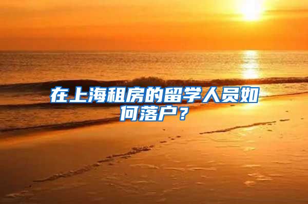 在上海租房的留学人员如何落户？