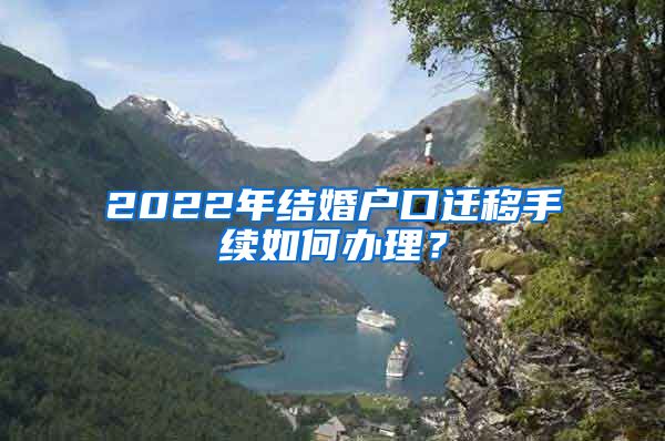 2022年结婚户口迁移手续如何办理？