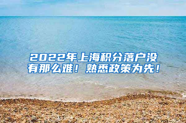 2022年上海积分落户没有那么难！熟悉政策为先！