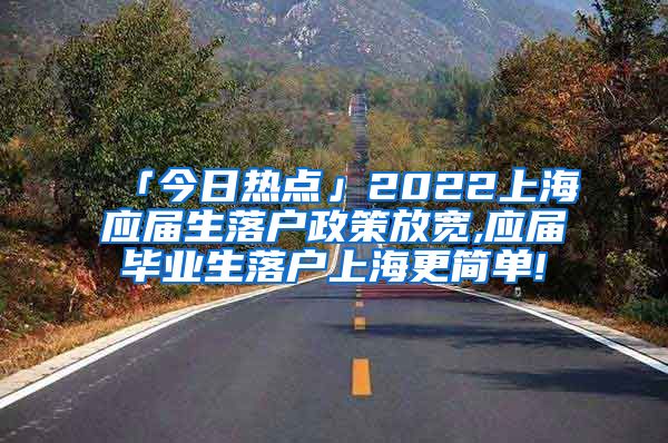 「今日热点」2022上海应届生落户政策放宽,应届毕业生落户上海更简单!