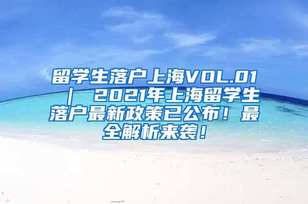 留学生落户上海VOL.01 ｜ 2021年上海留学生落户最新政策已公布！最全解析来袭！