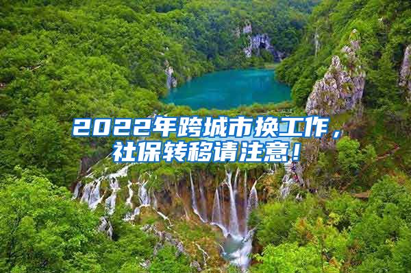 2022年跨城市换工作，社保转移请注意！