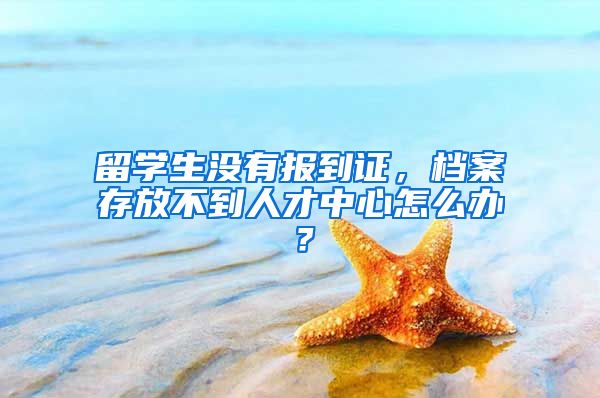 留学生没有报到证，档案存放不到人才中心怎么办？