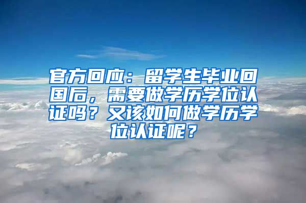 官方回应：留学生毕业回国后，需要做学历学位认证吗？又该如何做学历学位认证呢？