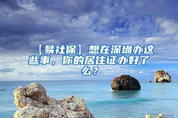 【易社保】想在深圳办这些事，你的居住证办好了么？