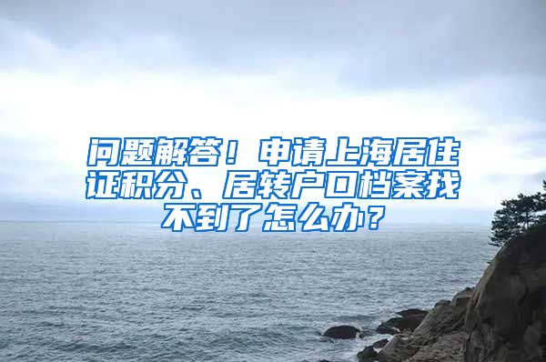 问题解答！申请上海居住证积分、居转户口档案找不到了怎么办？