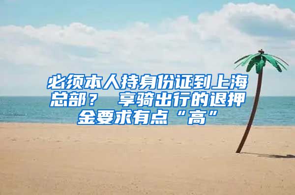 必须本人持身份证到上海总部？ 享骑出行的退押金要求有点“高”