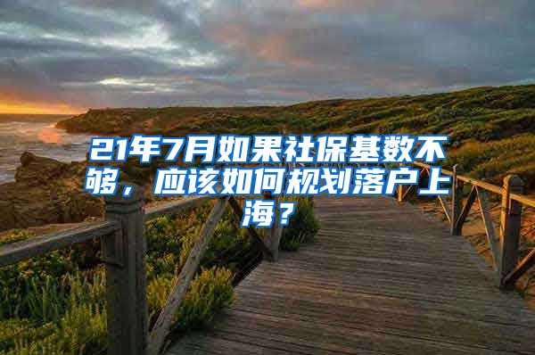 21年7月如果社保基数不够，应该如何规划落户上海？