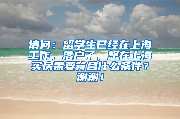 请问：留学生已经在上海工作、落户了，想在上海买房需要符合什么条件？谢谢！