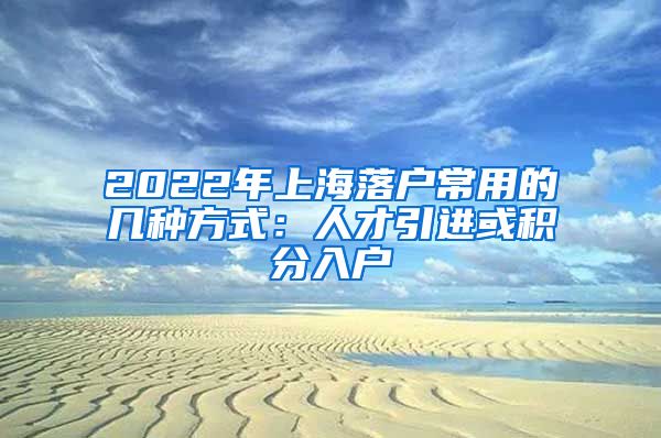 2022年上海落户常用的几种方式：人才引进或积分入户