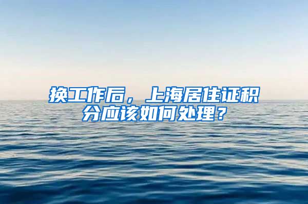 换工作后，上海居住证积分应该如何处理？