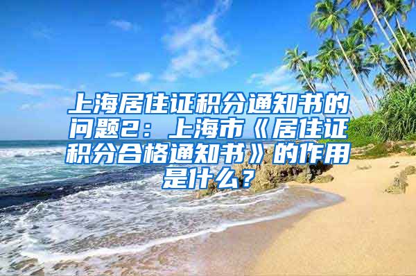 上海居住证积分通知书的问题2：上海市《居住证积分合格通知书》的作用是什么？