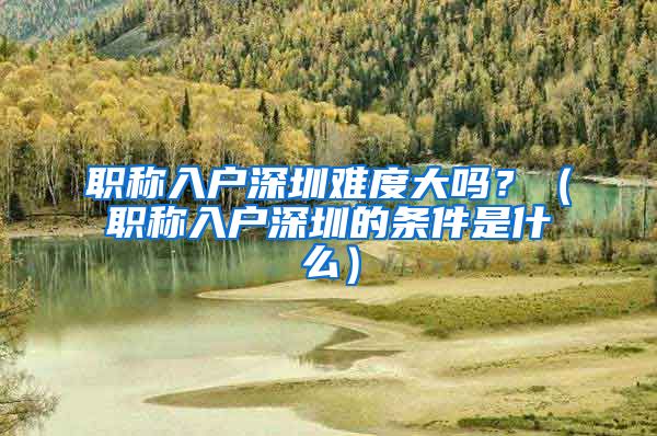 职称入户深圳难度大吗？（职称入户深圳的条件是什么）