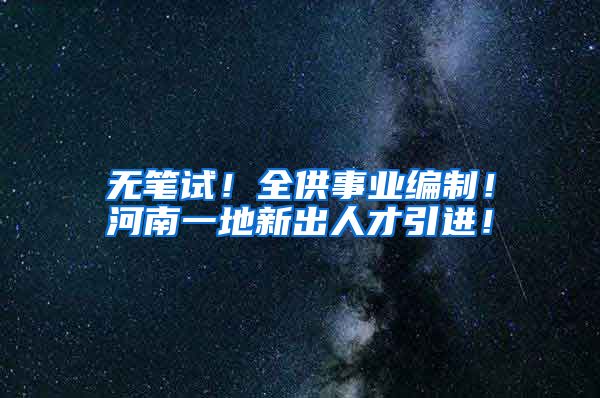 无笔试！全供事业编制！河南一地新出人才引进！