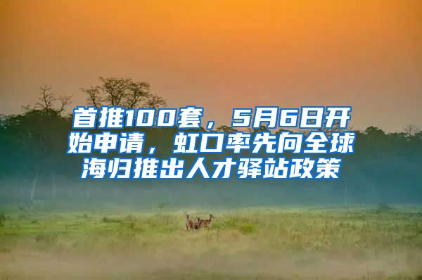 首推100套，5月6日开始申请，虹口率先向全球海归推出人才驿站政策