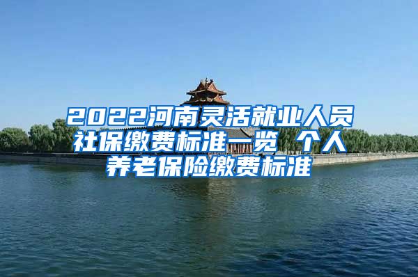 2022河南灵活就业人员社保缴费标准一览 个人养老保险缴费标准