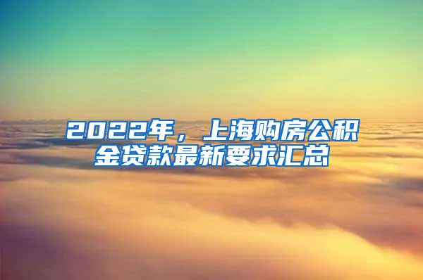 2022年，上海购房公积金贷款最新要求汇总