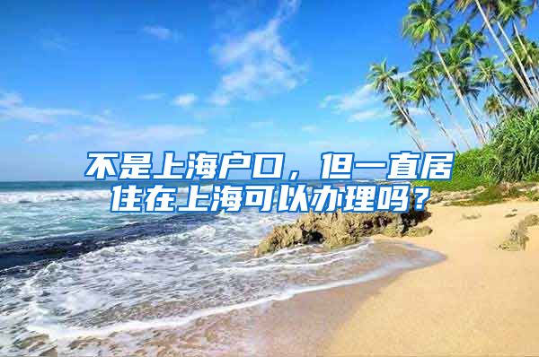 不是上海户口，但一直居住在上海可以办理吗？