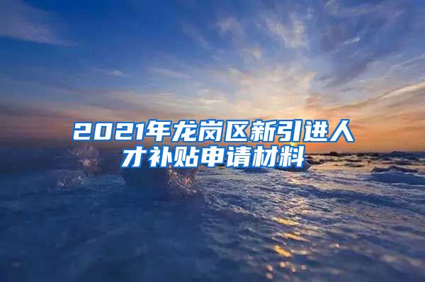 2021年龙岗区新引进人才补贴申请材料