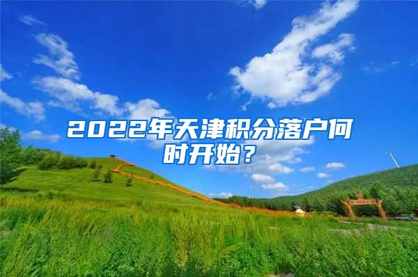 2022年天津积分落户何时开始？