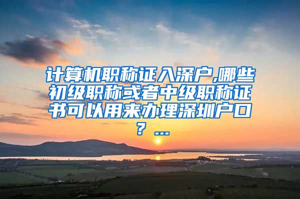 计算机职称证入深户,哪些初级职称或者中级职称证书可以用来办理深圳户口？...