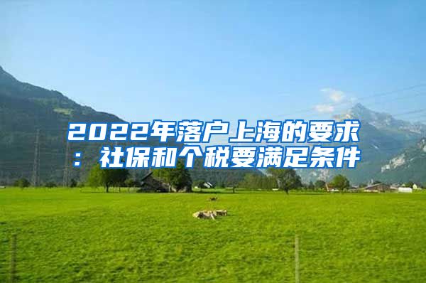 2022年落户上海的要求：社保和个税要满足条件