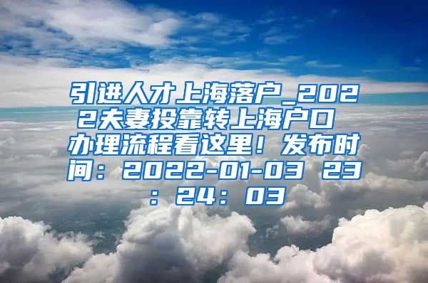 引进人才上海落户_2022夫妻投靠转上海户口 办理流程看这里！发布时间：2022-01-03 23：24：03