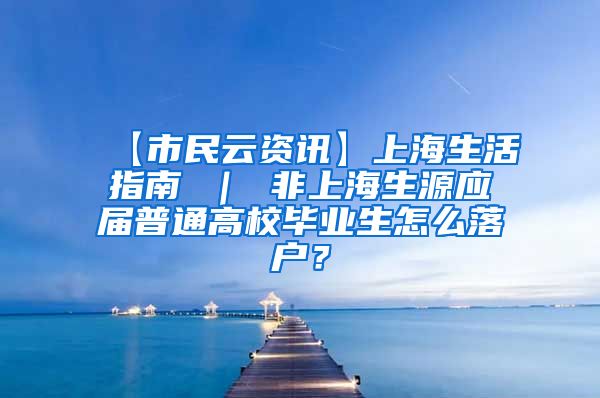 【市民云资讯】上海生活指南 ｜ 非上海生源应届普通高校毕业生怎么落户？