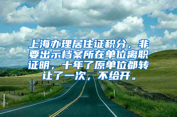 上海办理居住证积分，非要出示档案所在单位离职证明，十年了原单位都转让了一次，不给开。