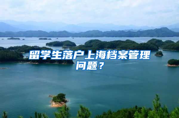 留学生落户上海档案管理问题？