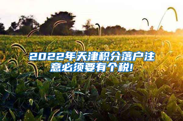 2022年天津积分落户注意必须要有个税!