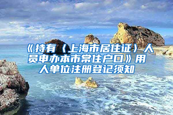 《持有〈上海市居住证〉人员申办本市常住户口》用人单位注册登记须知