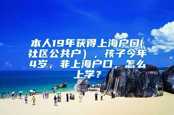 本人19年获得上海户口(社区公共户），孩子今年4岁，非上海户口，怎么上学？