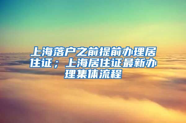 上海落户之前提前办理居住证；上海居住证最新办理集体流程