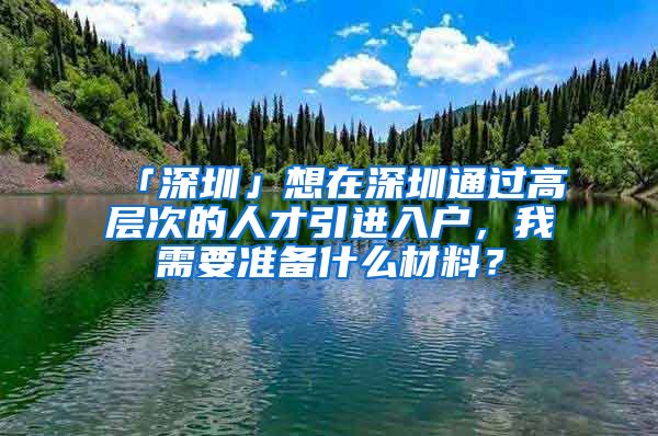 「深圳」想在深圳通过高层次的人才引进入户，我需要准备什么材料？