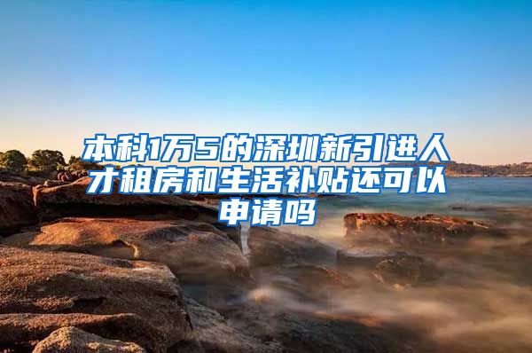 本科1万5的深圳新引进人才租房和生活补贴还可以申请吗