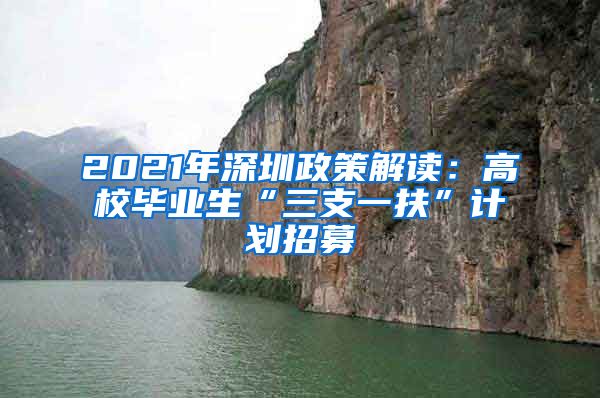 2021年深圳政策解读：高校毕业生“三支一扶”计划招募