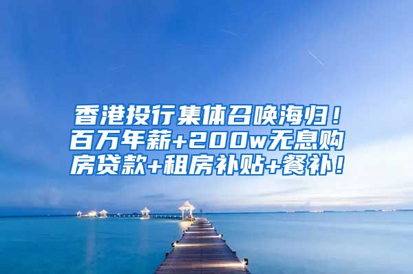 香港投行集体召唤海归！百万年薪+200w无息购房贷款+租房补贴+餐补！