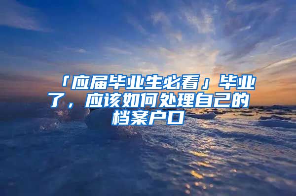 「应届毕业生必看」毕业了，应该如何处理自己的档案户口