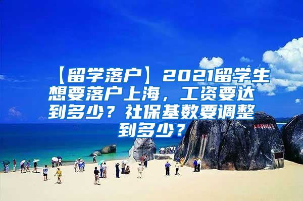【留学落户】2021留学生想要落户上海，工资要达到多少？社保基数要调整到多少？
