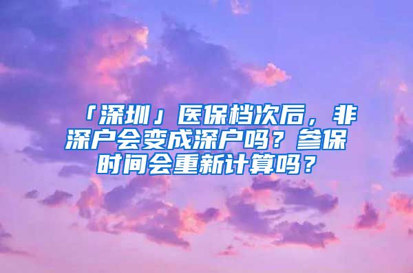 「深圳」医保档次后，非深户会变成深户吗？参保时间会重新计算吗？