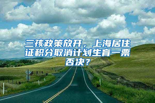 三孩政策放开，上海居住证积分取消计划生育一票否决？