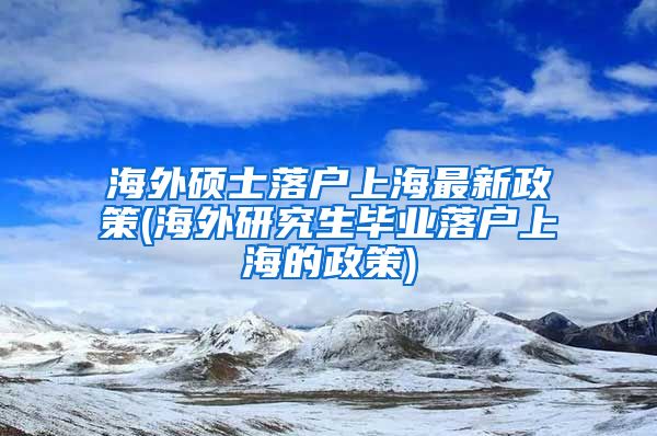 海外硕士落户上海最新政策(海外研究生毕业落户上海的政策)