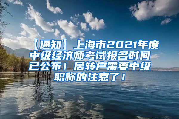 【通知】上海市2021年度中级经济师考试报名时间已公布！居转户需要中级职称的注意了！