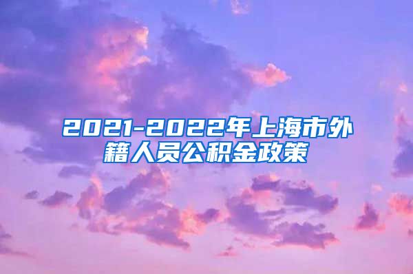 2021-2022年上海市外籍人员公积金政策