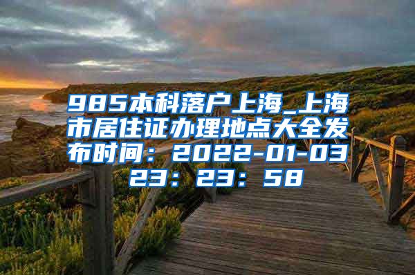 985本科落户上海_上海市居住证办理地点大全发布时间：2022-01-03 23：23：58