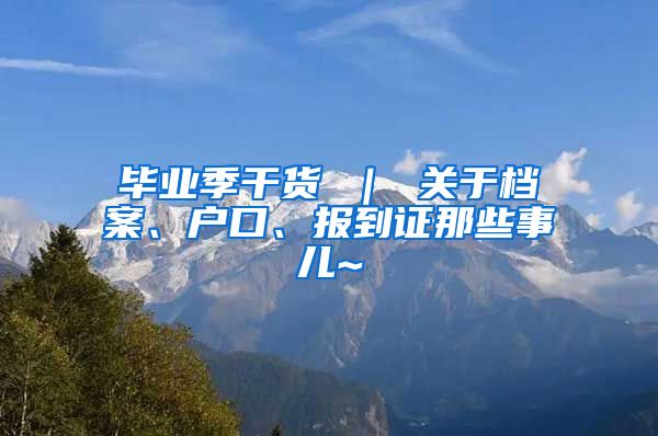 毕业季干货 ｜ 关于档案、户口、报到证那些事儿~