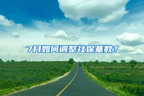 7月如何调整社保基数？